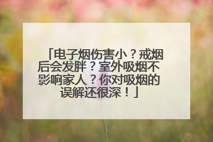 电子烟伤害小？戒烟后会发胖？室外吸烟不影响家人？你对吸烟的误解还很深！