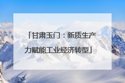 甘肃玉门：新质生产力赋能工业经济转型