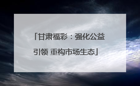 甘肃福彩：强化公益引领 重构市场生态