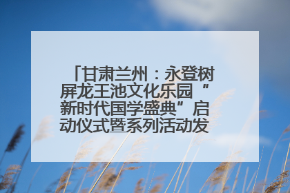 甘肃兰州：永登树屏龙王池文化乐园“新时代国学盛典”启动仪式暨系列活动发布会成功举办
