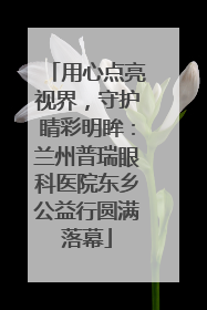 用心点亮视界，守护睛彩明眸：兰州普瑞眼科医院东乡公益行圆满落幕