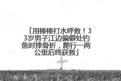用棒棒打水呼救！33岁男子江边偏僻处钓鱼时摔骨折，爬行一两公里后终获救