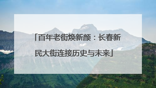 百年老街焕新颜：长春新民大街连接历史与未来