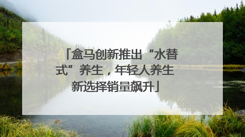 盒马创新推出“水替式”养生，年轻人养生新选择销量飙升