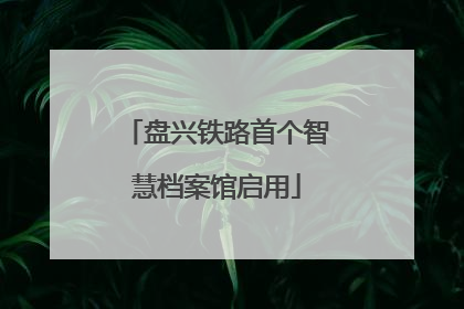 盘兴铁路首个智慧档案馆启用