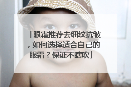 眼霜推荐去细纹抗皱，如何选择适合自己的眼霜？保证不瞎吹