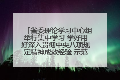 省委理论学习中心组举行集中学习 学好用好深入贯彻中央八项规定精神成效经验 示范带头持续推动全省学习教育走深走实