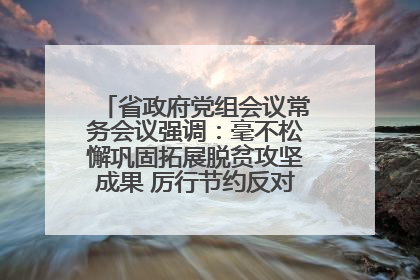 省政府党组会议常务会议强调：毫不松懈巩固拓展脱贫攻坚成果 厉行节约反对浪费弘扬优良作风