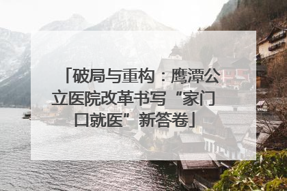 破局与重构：鹰潭公立医院改革书写“家门口就医”新答卷