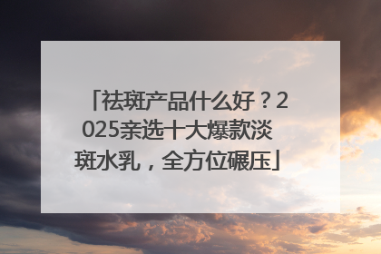 祛斑产品什么好？2025亲选十大爆款淡斑水乳，全方位碾压