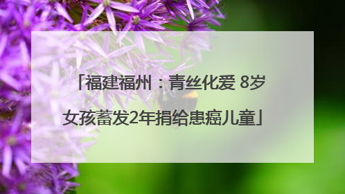 福建福州：青丝化爱 8岁女孩蓄发2年捐给患癌儿童