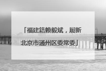 福建籍赖毅斌，履新北京市通州区委常委