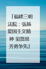 福建三明法院:弘扬爱国主义精神 见贤思齐勇争先