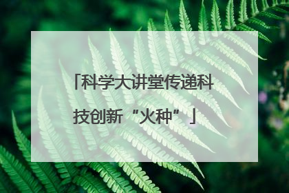科学大讲堂传递科技创新“火种”