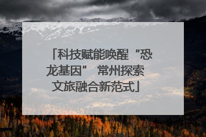 科技赋能唤醒“恐龙基因” 常州探索文旅融合新范式