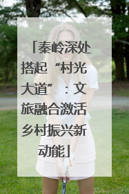 秦岭深处搭起“村光大道”：文旅融合激活乡村振兴新动能