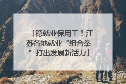 稳就业保用工！江苏各地就业“组合拳”打出发展新活力