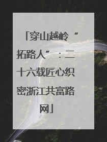 穿山越岭“拓路人”：二十六载匠心织密浙江共富路网