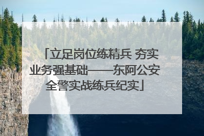 立足岗位练精兵 夯实业务强基础——东阿公安全警实战练兵纪实