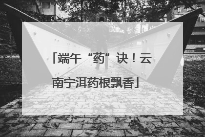 端午“药”诀！云南宁洱药根飘香