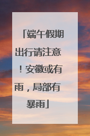 端午假期出行请注意！安徽或有雨，局部有暴雨