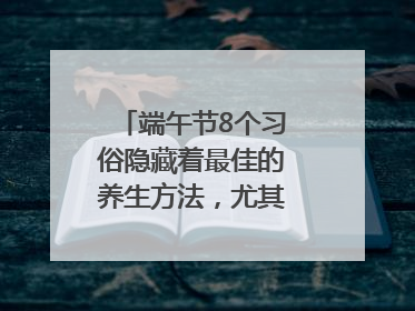 端午节8个习俗隐藏着最佳的养生方法，尤其最后两个