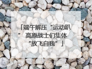 端午解压“运动趴” 高原战士们集体“放飞自我”