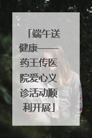 端午送健康——药王传医院爱心义诊活动顺利开展