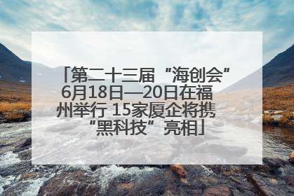 第二十三届“海创会”6月18日—20日在福州举行 15家厦企将携“黑科技”亮相