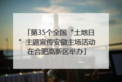 第35个全国“土地日”主题宣传安徽主场活动在合肥高新区举办