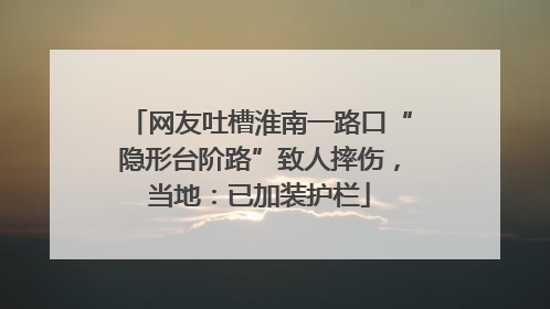 网友吐槽淮南一路口“隐形台阶路”致人摔伤，当地：已加装护栏