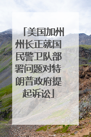 美国加州州长正就国民警卫队部署问题对特朗普政府提起诉讼