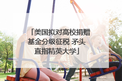 美国拟对高校捐赠基金分级征税 矛头直指精英大学