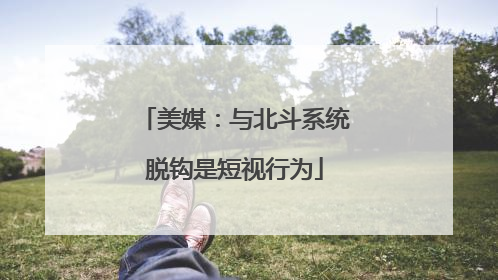 美媒：与北斗系统脱钩是短视行为