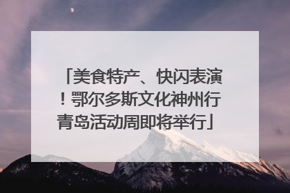 美食特产、快闪表演！鄂尔多斯文化神州行青岛活动周即将举行