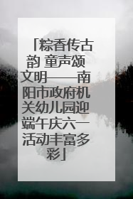粽香传古韵 童声颂文明——南阳市政府机关幼儿园迎端午庆六一活动丰富多彩