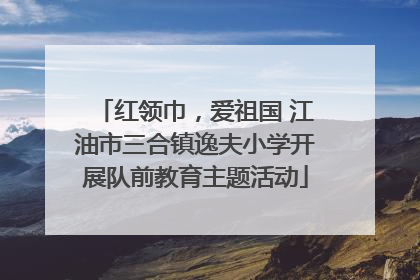红领巾，爱祖国 江油市三合镇逸夫小学开展队前教育主题活动