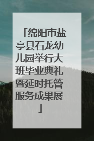 绵阳市盐亭县石龙幼儿园举行大班毕业典礼暨延时托管服务成果展