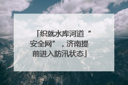 织就水库河道“安全网”，济南提前进入防汛状态