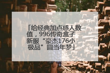 给经典加点感人数值，996传奇盒子新服“豪杰176小极品”圆当年梦