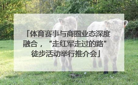 体育赛事与商圈业态深度融合，“走红军走过的路” 徒步活动举行推介会