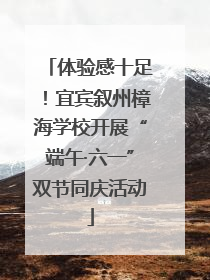 体验感十足！宜宾叙州樟海学校开展“端午·六一”双节同庆活动