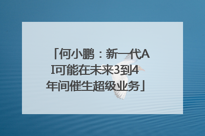 何小鹏：新一代AI可能在未来3到4年间催生超级业务