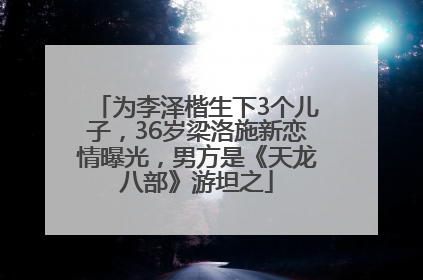 为李泽楷生下3个儿子，36岁梁洛施新恋情曝光，男方是《天龙八部》游坦之
