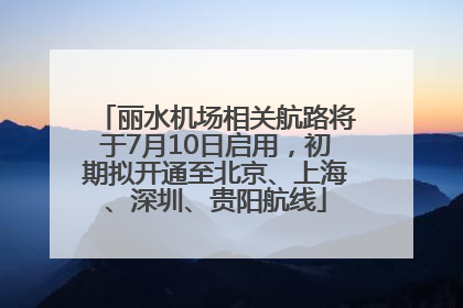 丽水机场相关航路将于7月10日启用，初期拟开通至北京、上海、深圳、贵阳航线