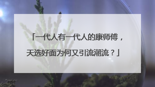 一代人有一代人的康师傅，天选好面为何又引流潮流？