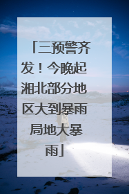 三预警齐发！今晚起湘北部分地区大到暴雨 局地大暴雨