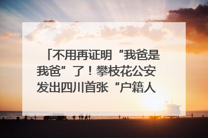 不用再证明“我爸是我爸”了！攀枝花公安发出四川首张“户籍人口直系亲属关系谱”