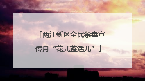 两江新区全民禁毒宣传月“花式整活儿”