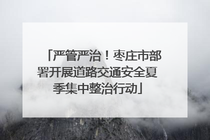 严管严治！枣庄市部署开展道路交通安全夏季集中整治行动